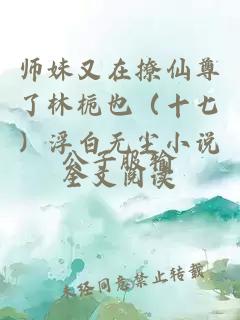 师妹又在撩仙尊了林栀也（十七）浮白无尘小说全文阅读